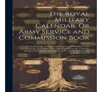 Anonymous The Royal Military Calendar, Or Army Service & Commission Book: Anonymous Multicolor