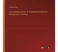 Anonymous The Saddle-horse. A Complete Guide for Riding & Training Anonymous Multicolor