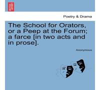 Anonymous The School for Orators, or a Peep at the Forum; a farce [in two Anonymous Multicolor