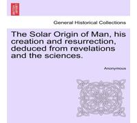 Anonymous The Solar Origin of Man, his creation & resurrection, deduced Anonymous Multicolor
