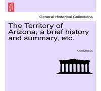 Anonymous The Territory of Arizona; a brief history & summary, etc Anonymous Multicolor