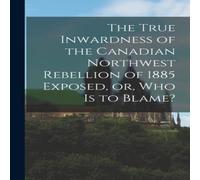 Anonymous The True Inwardness of the Canadian Northwest Rebellion of 1885 Anonymous Multicolor
