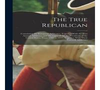 Anonymous The True Republican: Containing the Inaugural Addresses, Together Anonymous Multicolor