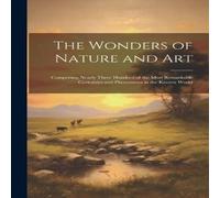 Anonymous The Wonders of Nature & Art: Comprising Nearly Three Hundred of Anonymous Multicolor