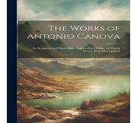 Anonymous The Works of Antonio Canova: In Sculpture & Modelling, Engraved in White Anonymous White