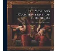 Anonymous The Young Carpenters of Freiberg: A Tale of the Thirty Years' War Anonymous Multicolor