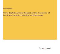 Anonymous Thirty-Eighth Annual Report of the Trustees of the State Lunatic in White Anonymous White