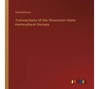 Anonymous Transactions of the Wisconsin State Horticultural Society Anonymous Multicolor