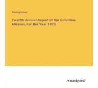 Anonymous Twelfth Annual Report of the Columbia Mission, For the Year 1870 Anonymous Multicolor