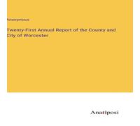 Anonymous Twenty-First Annual Report of the County & City of Worcester Anonymous Multicolor