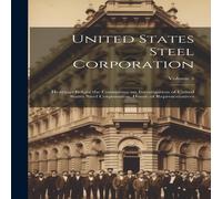 Anonymous United States Steel Corporation [microform]: Hearings Before the in White Anonymous White