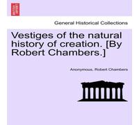 Anonymous Vestiges of the natural history of creation. [By Robert Chambers.] Anonymous Multicolor