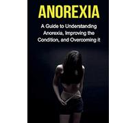 Anorexia: A guide to understanding anorexia, improving the condition, and overcoming it