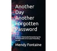 Another Day Another Forgotten Password: A Humor-Filled Guide Remembering the Unmemorable ( Or at Least Pretending you will