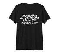 Another Day Has Passed and I Didn’t Use Algebra Once Premium T-Shirt