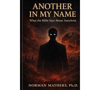 ANOTHER IN MY NAME: What the Bibles says about Antichrist