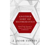 Another Sort of Mathematics : Selected Proofs Necessary to Finally Acquire an Education in Mathematics: Containing a Myriad of Other Theorems, Unsolved Problems, and Interesting Tidbits Nowhere Else i