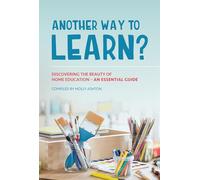 Another Way to Learn?: Discovering the Beauty of Home Education - an Essential Guide