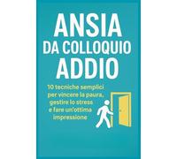 ANSIA DA COLLOQUIO ADDIO: 10 tecniche semplici per vincere la paura, gestire lo stress e fare un ottima impressione