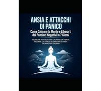 Ansia e Attacchi di Panico: Come Calmare la Mente e Liberarti dai Pensieri Negativi in 7 Giorni: Tecniche pratiche per calmare la mente, ridurre lo stress e superare l’ansia giorno per giorno