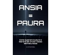 ANSIA = PAURA: Come superare la paura e liberarsi dal circolo vizioso dell’insicurezza