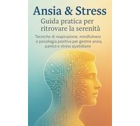 Ansia & Stress : Guida pratica per ritrovare la serenità: Tecniche di respirazione, mindfulness e psicologia positiva per gestire ansia, panico e stress quotidiano