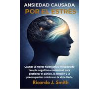 ANSIEDAD CAUSADA POR EL ESTRÉS: Calmar la mente hiperactiva: métodos de terapia cognitivo-conductual para gestionar el pánico, la tensión y la preocupación crónica en la vida diaria
