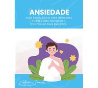 Ansiedade: Guia psicológico para iniciantes sobre como entender e controlar suas emoções