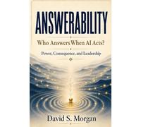 Answerability: Who Answers When AI Acts? Power, Consequence, and Leadership (The Conditions of Agency Series)