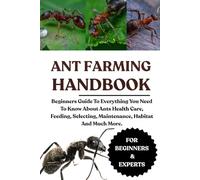 ANT FARMING HANDBOOK: Beginners Guide To Everything You Need To Know About Ants Health Care, Feeding, Selecting, Maintenance, Habitat And Much More.