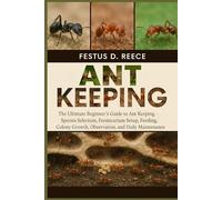 ANT KEEPING: The Ultimate Beginner’s Guide to Ant Keeping-Species Selection, Formicarium Setup, Feeding, Colony Growth, Observation, and Daily Maintenance