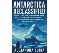 Antarctica Declassified: The Untold Story of Operation Highjump, Admiral Byrd's Secret Mission, Nazi UFO Technology, Underground Bases, and the Hidden Space Program That Reached Beyond the Ice