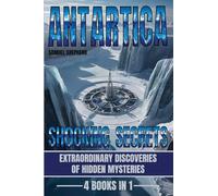 Antarctica: Shocking Secrets: Extraordinary Discoveries Of Hidden Mysteries