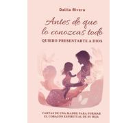 Antes de que lo conozcas todo quiero presentarte a Dios: Cartas de una madre para formar el corazón espiritual de su hija