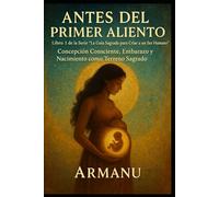 ANTES DEL PRIMER ALIENTO: Concepción Consciente, Embarazo y Nacimiento como Terreno Sagrado (La Guía Sagrada para Criar a un Ser Humano)
