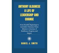Anthony Albanese A Life of Leadership and Change: From Humble Beginnings to Australia's Visionary Prime Minister: A Journey of Resilience, Progress, ... Leadership: The Politician Biography Series)