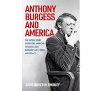 Anthony Burgess and America: The Untold Story Behind the American Influences on Burgess’s Life, Work, and Legacy
