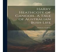Anthony Trollope Harry Heathcote of Gangoil. A Tale of Australian Bush Life Anthony Trollope Multicolor