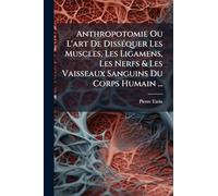 Anthropotomie Ou L'art De DissÃ(c)quer Les Muscles, Les Ligamens, Les Nerfs & Les Vaisseaux Sanguins Du Corps Humain ...