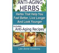 Anti Aging Herbs - Herbs That Help You Feel Better, Live Longer and Look Younger: Volume 1