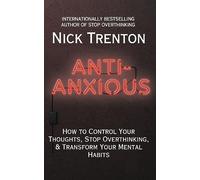 Anti-Anxious: How to Control Your Thoughts, Stop Overthinking, and Transform Your Mental Habits