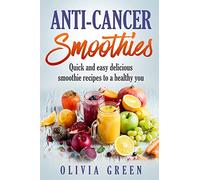 Anti Cancer Smoothies: Quick and easy delicious smoothie recipes to a healthy you