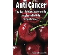 Anti Cancer The Best Foods, Supplements, and Essential Oils to Fight Cancer