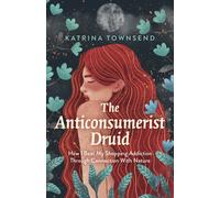 Anti-consumerist Druid, The : How I Beat My Shopping Addiction Through Connection With Nature