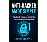Anti-Hacker Made Simple: A Step-by-Step Guide to Defending Against Cyberattacks, Identifying Threats, and Strengthening Your Digital Security (cybersecurity essential updates)