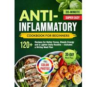 Anti-Inflammatory Diet Cookbook for Beginners: 120+ Quick & Easy 30-Minute Recipes for Better Focus, Steady Energy and a Lighter Daily Routine - Includes a 30-Day Meal Plan