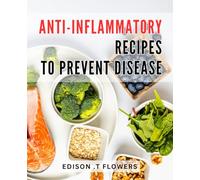 Anti-inflammatory Recipes To Prevent Disease: Healing Foods: Delicious and Nutritious Anti-Inflammatory Recipes for Optimal Health and Well-Being