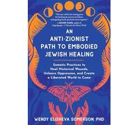Anti-Zionist Path to Embodied Jewish Healing, An: Somatic Practices to Heal Historical Wounds, Unlearn Oppression, and Create a Liberated World to Come