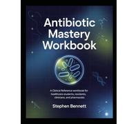 ANTIBIOTIC MASTERY WORKBOOK: A Clinical Reference Workbook for Healthcare Students, Residents, Clinicians, and Pharmacists