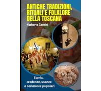 Antiche Tradizioni, Rituali e Folklore della Toscana: Storia, credenze, usanze e cerimonie popolari: guida completa al patrimonio delle tradizioni toscane dalle origini a oggi
